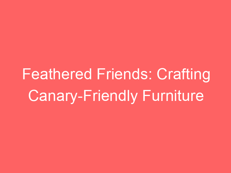 Feathered Friends: Crafting Canary-Friendly Furniture